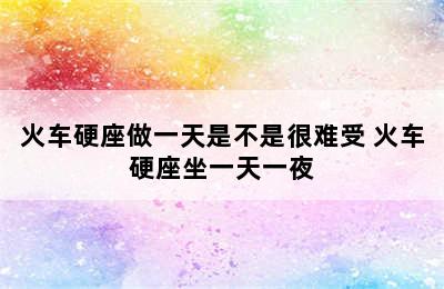 火车硬座做一天是不是很难受 火车硬座坐一天一夜